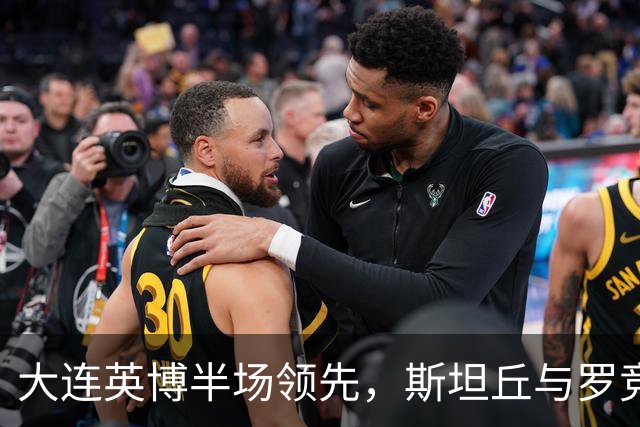 大连英博半场领先，斯坦丘与罗竞联手助力