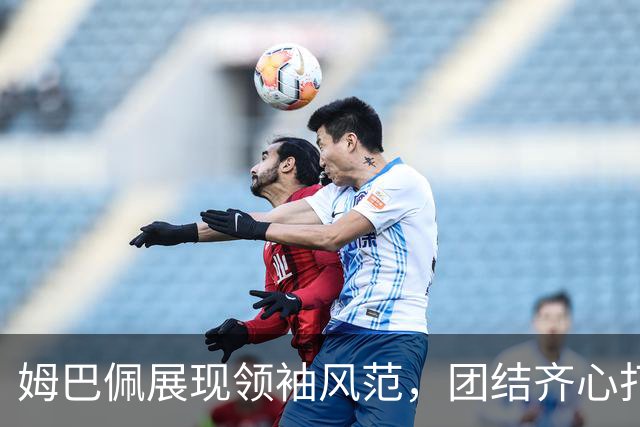 姆巴佩展现领袖风范，团结齐心打造皇马新气象
